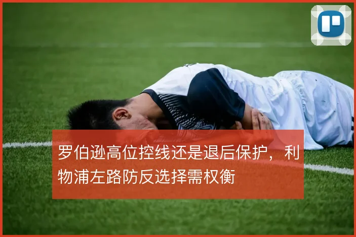 罗伯逊高位控线还是退后保护,利物浦左路防反选择需权衡