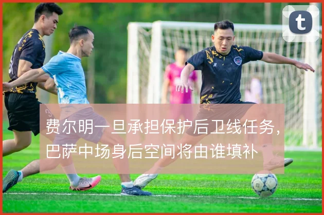 费尔明一旦承担保护后卫线任务,巴萨中场身后空间将由谁填补