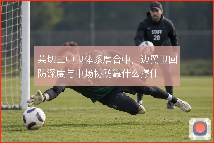 莱切三中卫体系磨合中，边翼卫回防深度与中场协防靠什么撑住