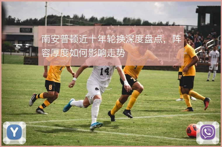 南安普顿近十年轮换深度盘点，阵容厚度如何影响走势