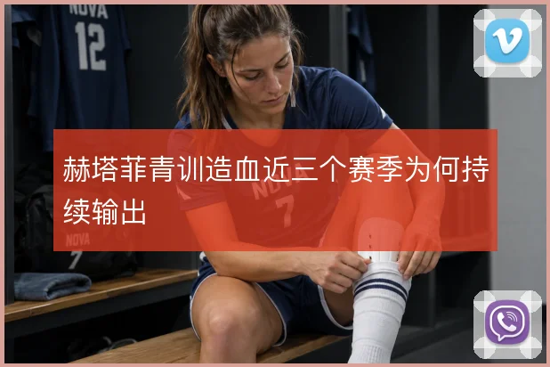 赫塔菲青训造血近三个赛季为何持续输出