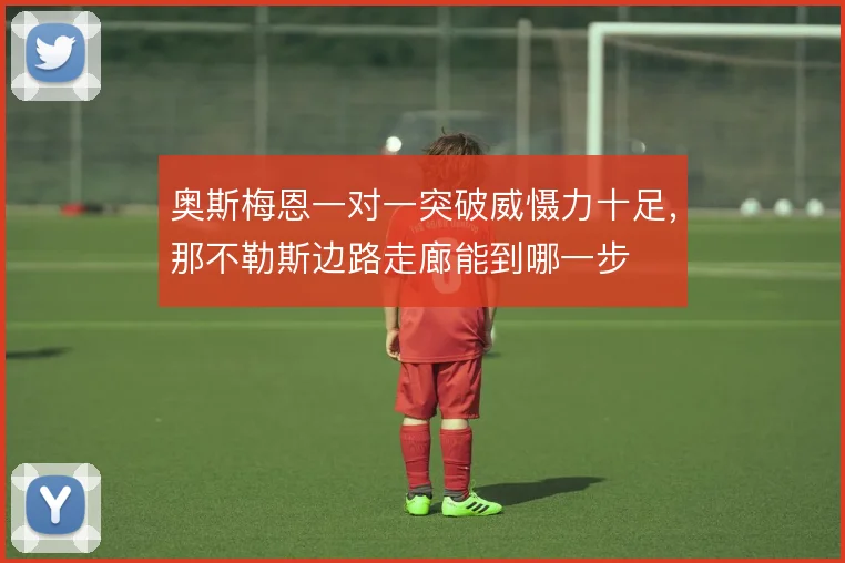 奥斯梅恩一对一突破威慑力十足,那不勒斯边路走廊能到哪一步