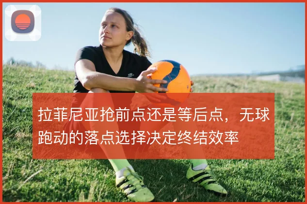 拉菲尼亚抢前点还是等后点,无球跑动的落点选择决定终结效率
