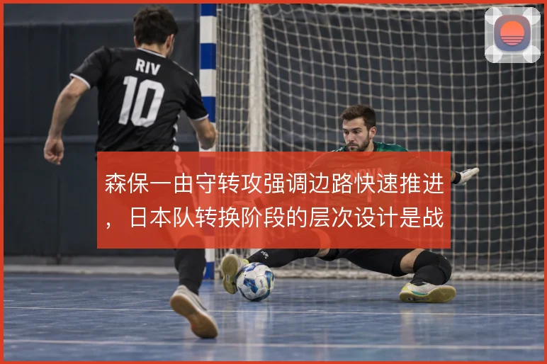 森保一由守转攻强调边路快速推进，日本队转换阶段的层次设计是战术底色