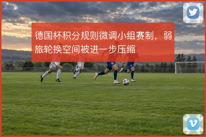 德国杯积分规则微调小组赛制,弱旅轮换空间被进一步压缩