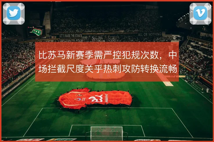 比苏马新赛季需严控犯规次数,中场拦截尺度关乎热刺攻防转换流畅度