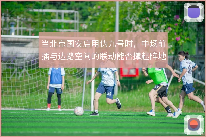 当北京国安启用伪九号时，中场前插与边路空间的联动能否撑起阵地进攻