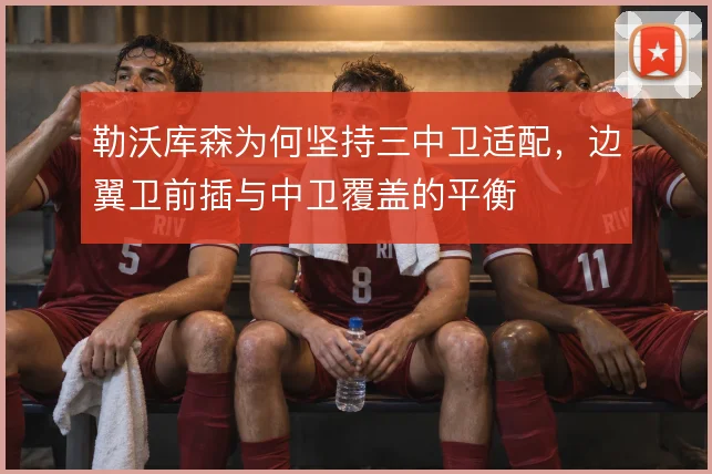 勒沃库森为何坚持三中卫适配,边翼卫前插与中卫覆盖的平衡