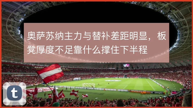 奥萨苏纳主力与替补差距明显，板凳厚度不足靠什么撑住下半程