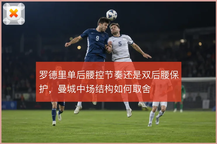 罗德里单后腰控节奏还是双后腰保护,曼城中场结构如何取舍