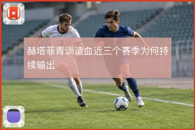 赫塔菲青训造血近三个赛季为何持续输出