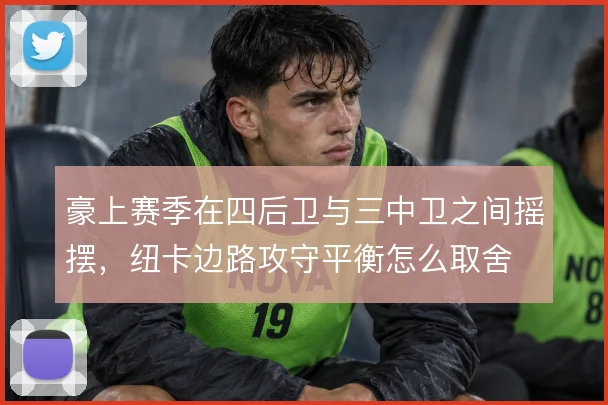 豪上赛季在四后卫与三中卫之间摇摆,纽卡边路攻守平衡怎么取舍
