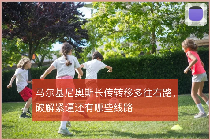 马尔基尼奥斯长传转移多往右路，破解紧逼还有哪些线路