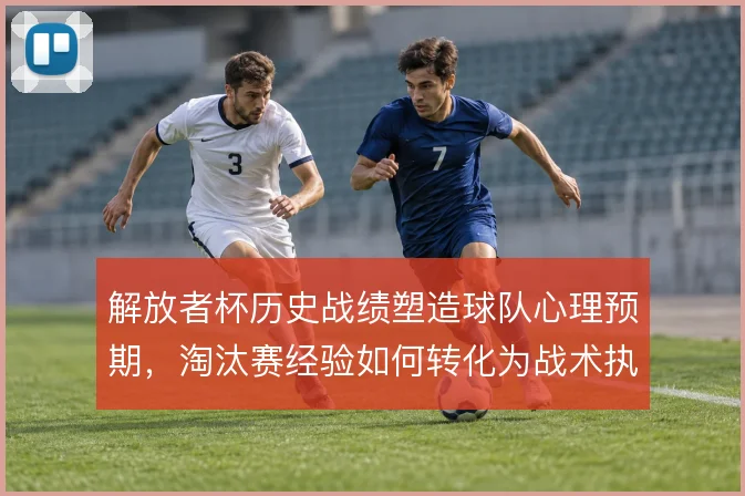 解放者杯历史战绩塑造球队心理预期,淘汰赛经验如何转化为战术执行力