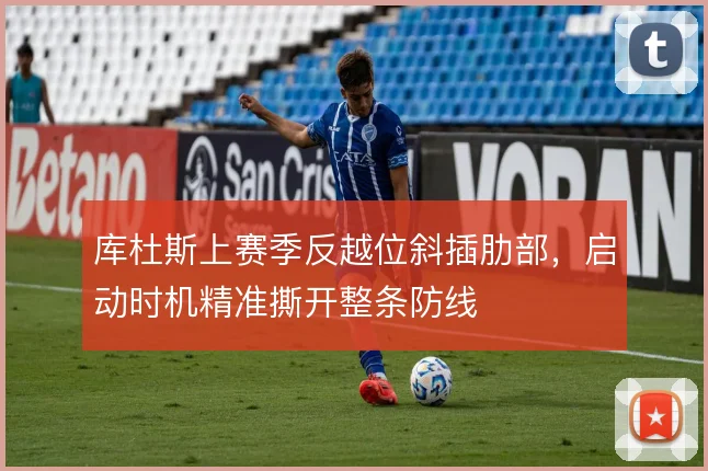 库杜斯上赛季反越位斜插肋部，启动时机精准撕开整条防线