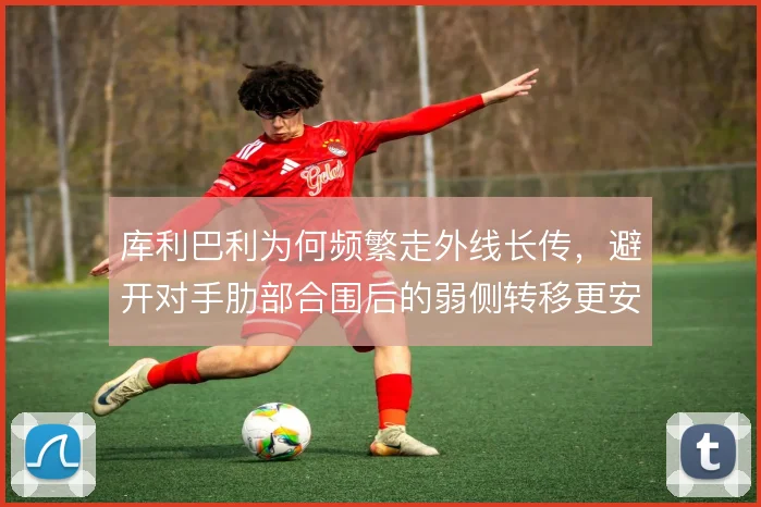 库利巴利为何频繁走外线长传，避开对手肋部合围后的弱侧转移更安全