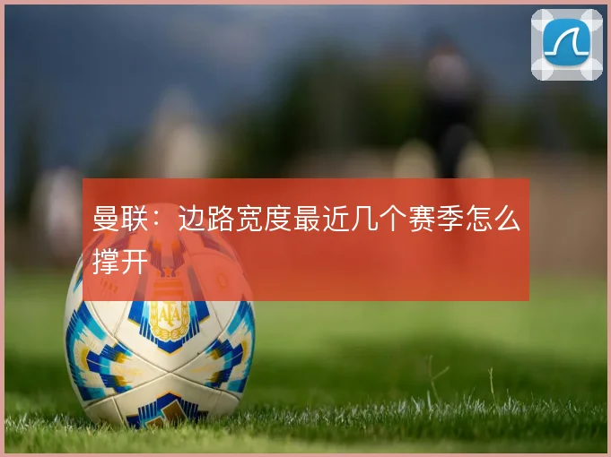 曼联:边路宽度最近几个赛季怎么撑开