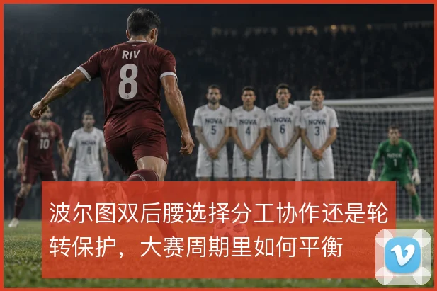 波尔图双后腰选择分工协作还是轮转保护,大赛周期里如何平衡