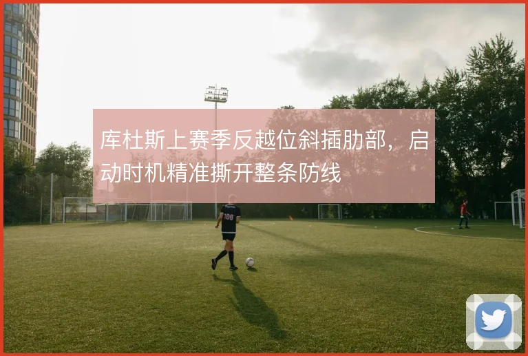 库杜斯上赛季反越位斜插肋部，启动时机精准撕开整条防线