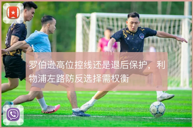 罗伯逊高位控线还是退后保护,利物浦左路防反选择需权衡