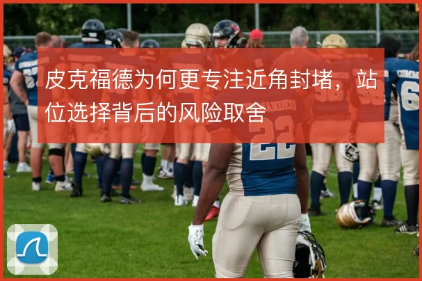 皮克福德为何更专注近角封堵,站位选择背后的风险取舍