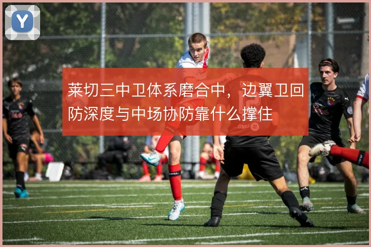 莱切三中卫体系磨合中，边翼卫回防深度与中场协防靠什么撑住