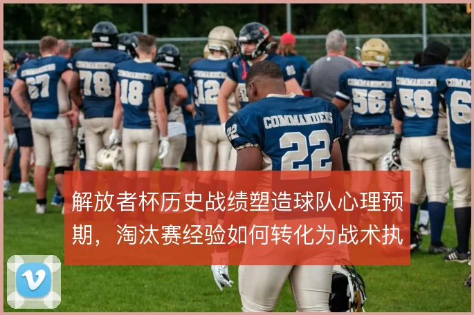 解放者杯历史战绩塑造球队心理预期,淘汰赛经验如何转化为战术执行力
