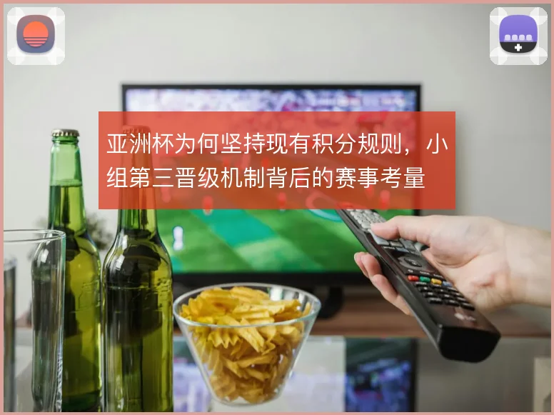 亚洲杯为何坚持现有积分规则,小组第三晋级机制背后的赛事考量