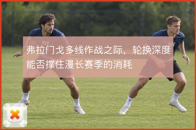 弗拉门戈多线作战之际,轮换深度能否撑住漫长赛季的消耗