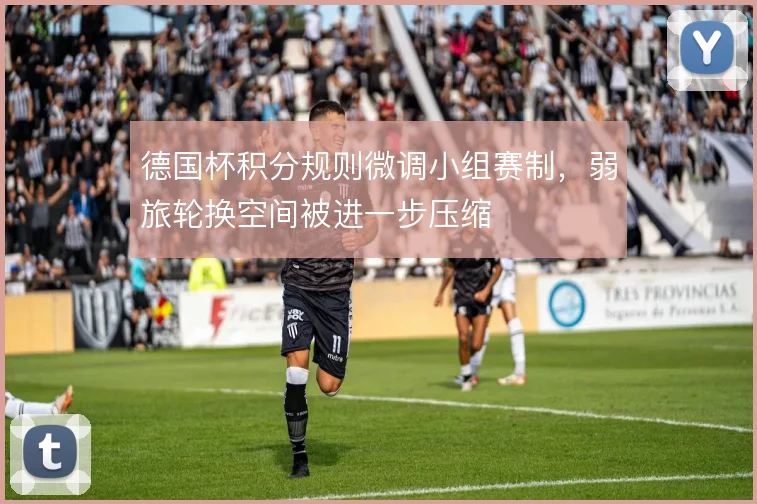 德国杯积分规则微调小组赛制,弱旅轮换空间被进一步压缩