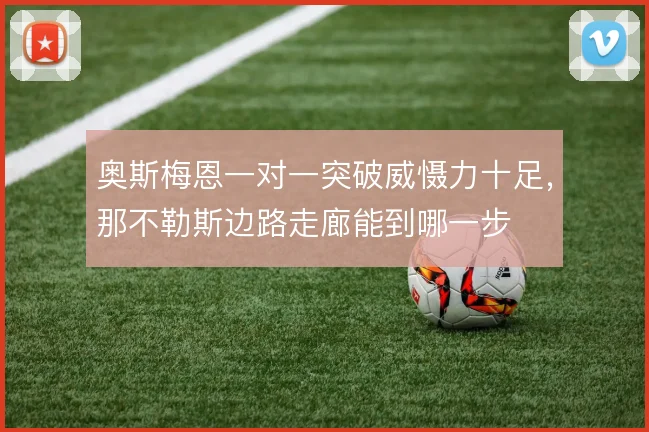 奥斯梅恩一对一突破威慑力十足,那不勒斯边路走廊能到哪一步