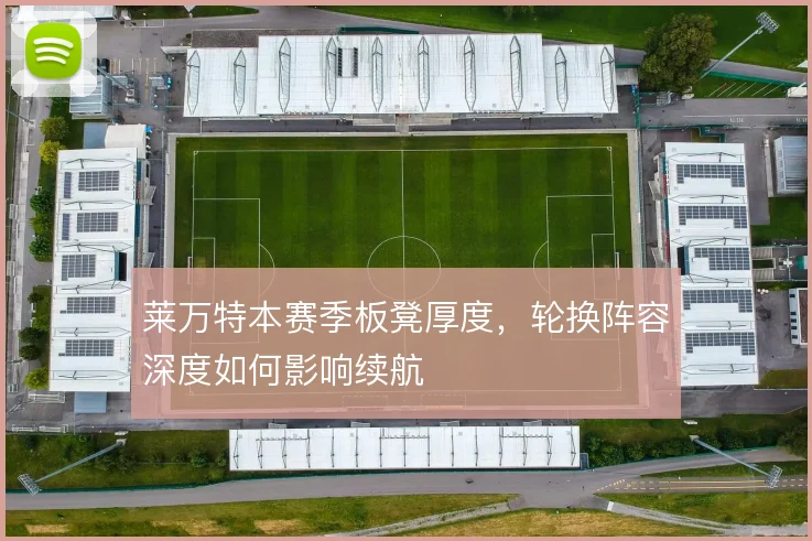 莱万特本赛季板凳厚度,轮换阵容深度如何影响续航