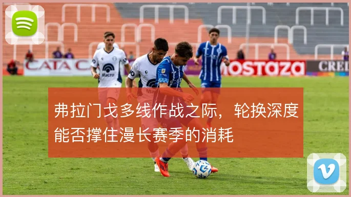 弗拉门戈多线作战之际,轮换深度能否撑住漫长赛季的消耗