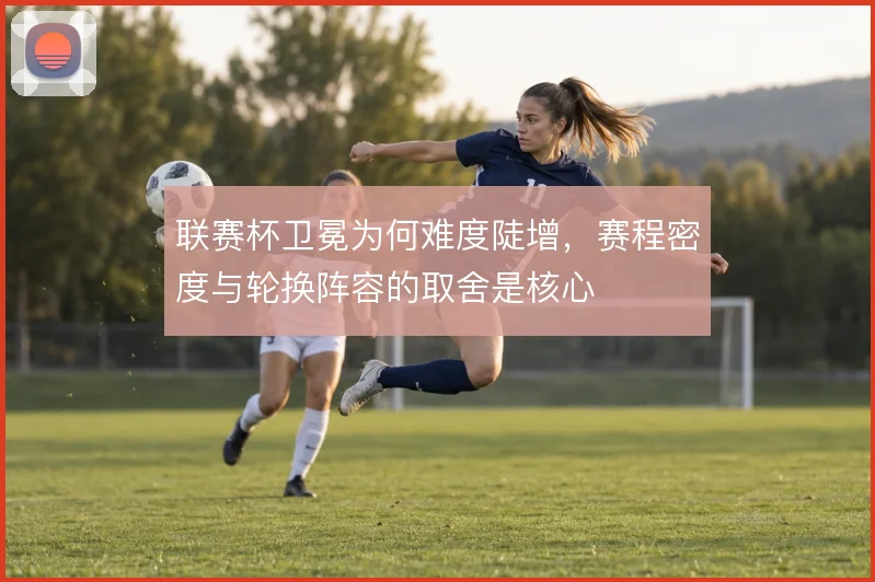 联赛杯卫冕为何难度陡增，赛程密度与轮换阵容的取舍是核心