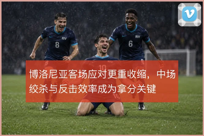 博洛尼亚客场应对更重收缩,中场绞杀与反击效率成为拿分关键