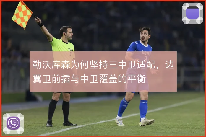 勒沃库森为何坚持三中卫适配,边翼卫前插与中卫覆盖的平衡