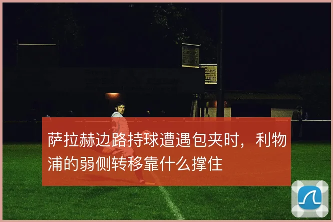 萨拉赫边路持球遭遇包夹时,利物浦的弱侧转移靠什么撑住