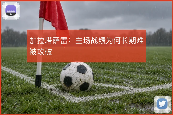 加拉塔萨雷:主场战绩为何长期难被攻破