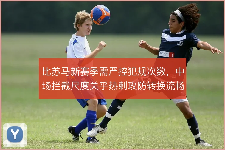 比苏马新赛季需严控犯规次数,中场拦截尺度关乎热刺攻防转换流畅度