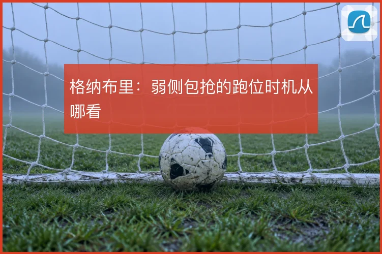 格纳布里:弱侧包抢的跑位时机从哪看
