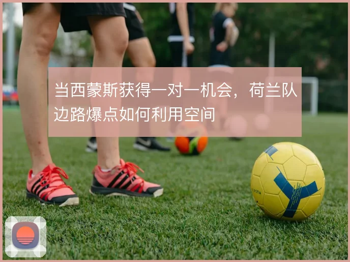 当西蒙斯获得一对一机会,荷兰队边路爆点如何利用空间