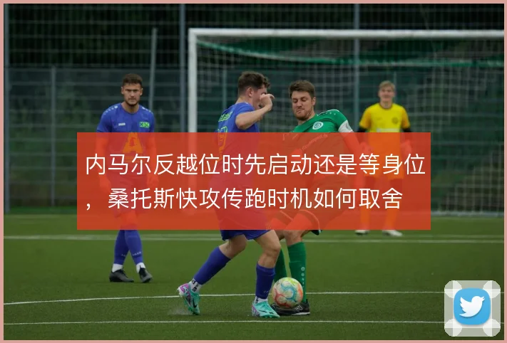 内马尔反越位时先启动还是等身位，桑托斯快攻传跑时机如何取舍